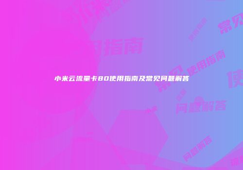 小米云流量卡80使用指南及常见问题解答