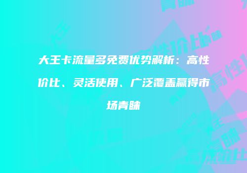 大王卡流量多免费优势解析：高性价比、灵活使用、广泛覆盖赢得市场青睐