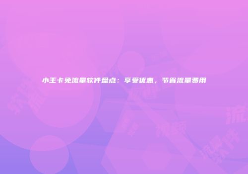 小王卡免流量软件盘点：享受优惠，节省流量费用