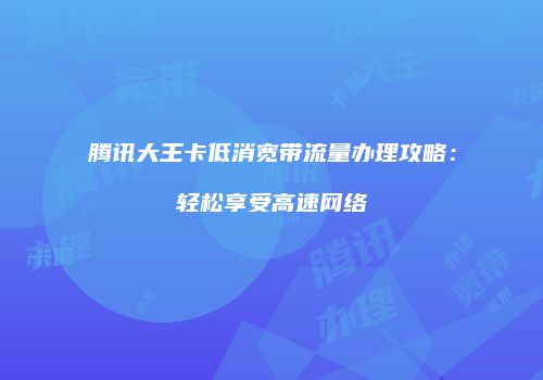 腾讯大王卡低消宽带流量办理攻略:轻松享受高速网络