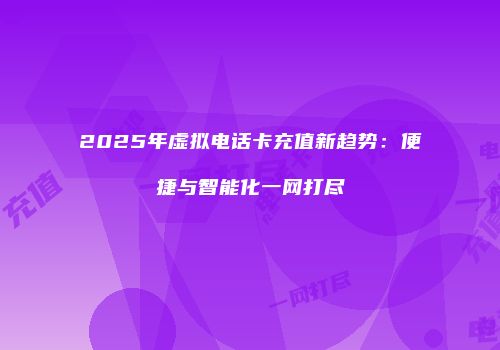 2025年虚拟电话卡充值新趋势：便捷与智能化一网打尽