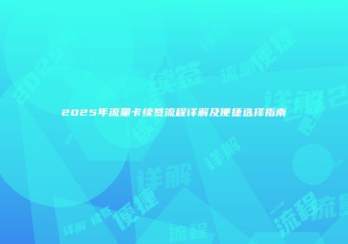 2025年流量卡续签流程详解及便捷选择指南