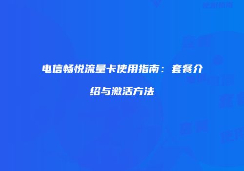 电信畅悦流量卡使用指南：套餐介绍与激活方法