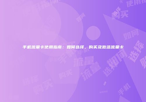 手机流量卡使用指南:如何选择、购买及激活流量卡