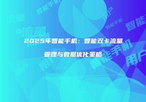2025年智能手机:智能双卡流量管理与数据优化策略