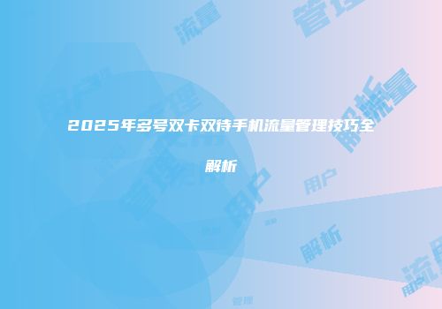 2025年多号双卡双待手机流量管理技巧全解析