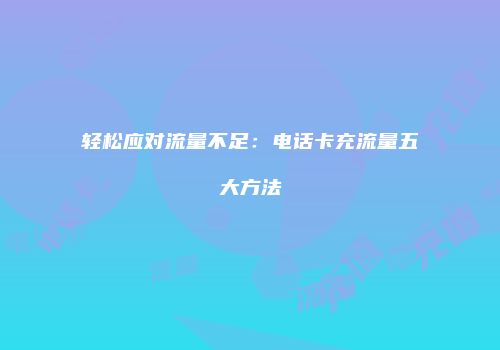 轻松应对流量不足:电话卡充流量五大方法