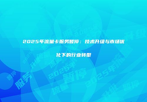 2025年流量卡服务暂停：技术升级与市场优化下的行业转型