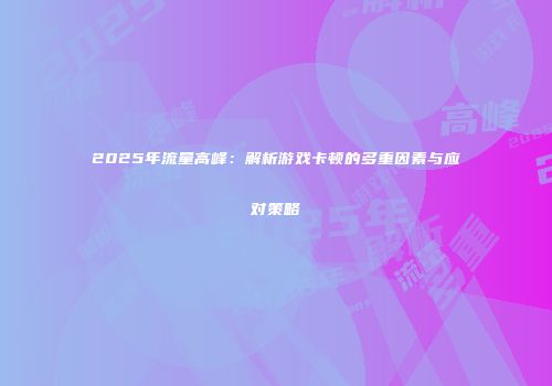 2025年流量高峰：解析游戏卡顿的多重因素与应对策略