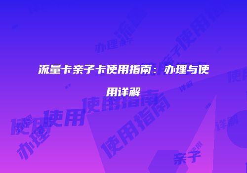 流量卡亲子卡使用指南：办理与使用详解