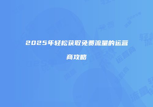2025年轻松获取免费流量的运营商攻略