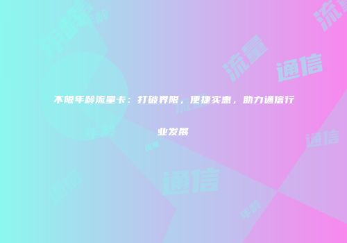 不限年龄流量卡：打破界限，便捷实惠，助力通信行业发展