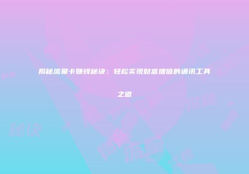 揭秘流量卡赚钱秘诀:轻松实现财富增值的通讯工具之道