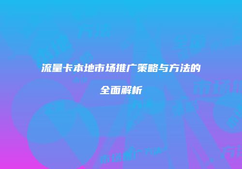 流量卡本地市场推广策略与方法的全面解析