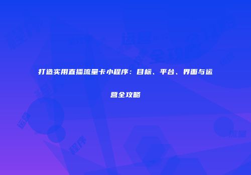 打造实用直播流量卡小程序:目标、平台、界面与运营全攻略