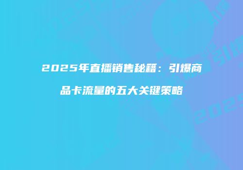 2025年直播销售秘籍：引爆商品卡流量的五大关键策略