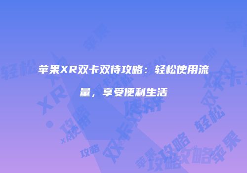 苹果XR双卡双待攻略:轻松使用流量,享受便利生活