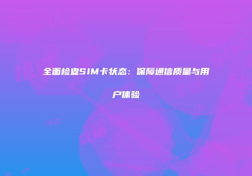 全面检查SIM卡状态：保障通信质量与用户体验