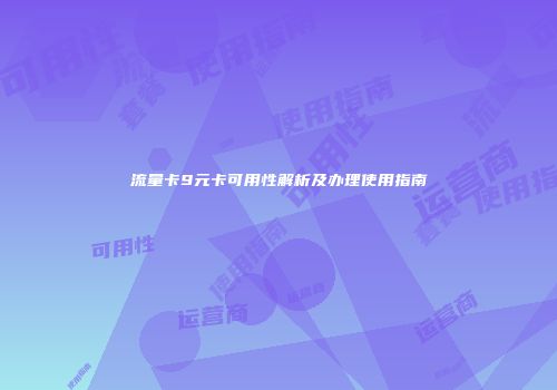 流量卡9元卡可用性解析及办理使用指南