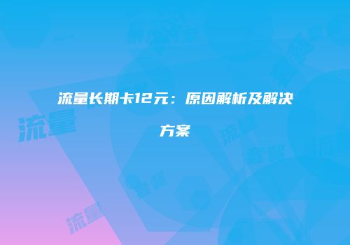 流量长期卡12元:原因解析及解决方案