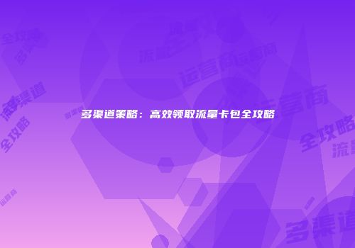 多渠道策略：高效领取流量卡包全攻略
