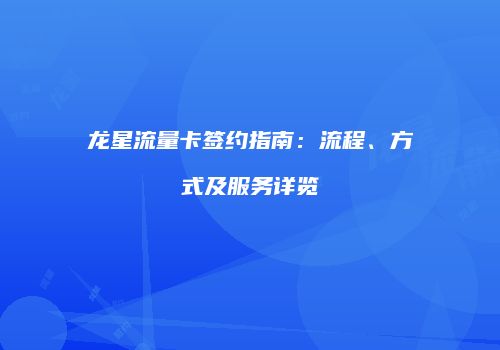 龙星流量卡签约指南：流程、方式及服务详览