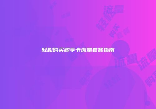 轻松购买鲸享卡流量套餐指南