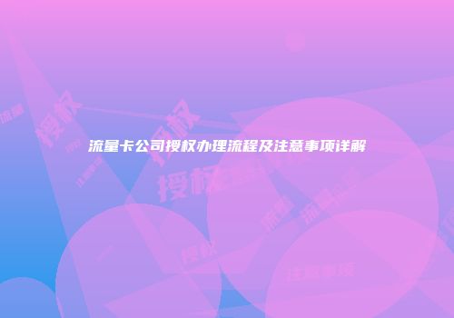 流量卡公司授权办理流程及注意事项详解