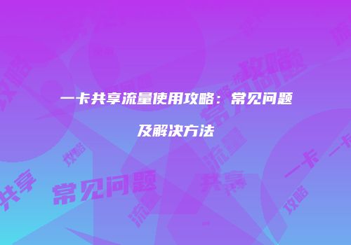 一卡共享流量使用攻略：常见问题及解决方法