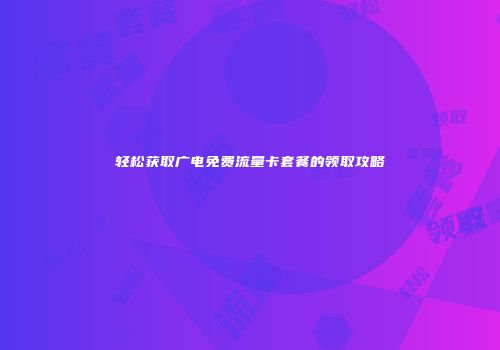 轻松获取广电免费流量卡套餐的领取攻略