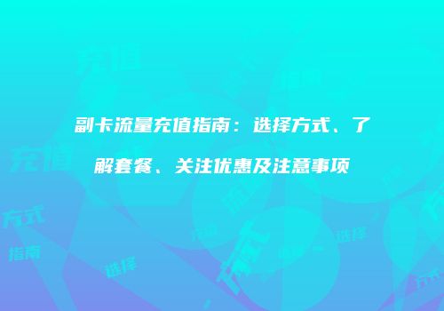副卡流量充值指南：选择方式、了解套餐、关注优惠及注意事项