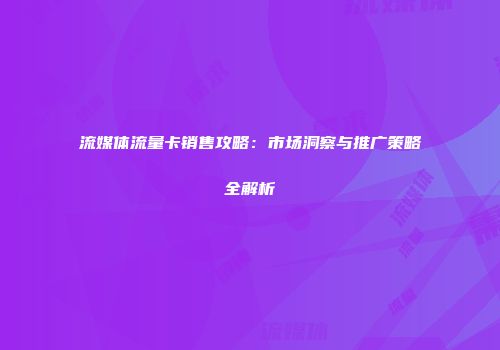 流媒体流量卡销售攻略:市场洞察与推广策略全解析