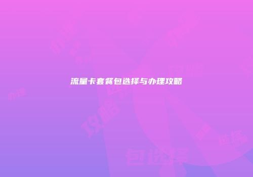 流量卡套餐包选择与办理攻略