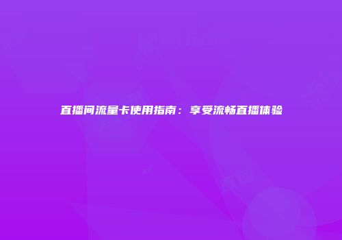 直播间流量卡使用指南：享受流畅直播体验