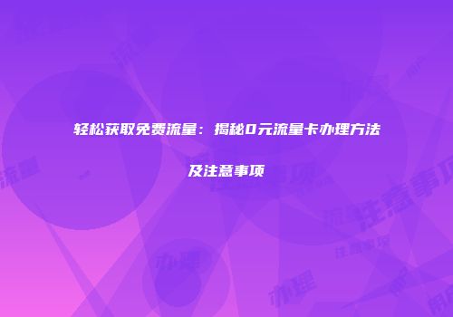 轻松获取免费流量：揭秘0元流量卡办理方法及注意事项