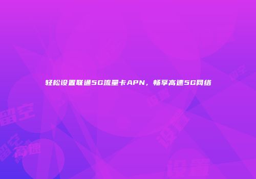 轻松设置联通5G流量卡APN，畅享高速5G网络