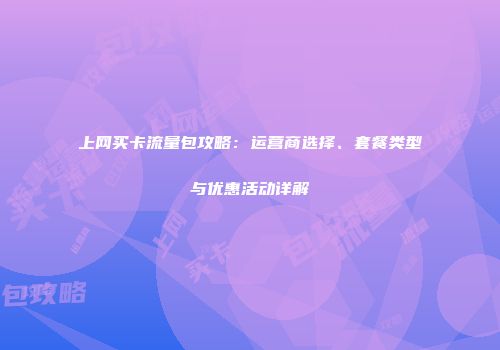 上网买卡流量包攻略：运营商选择、套餐类型与优惠活动详解