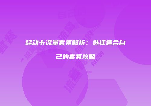 移动卡流量套餐解析:选择适合自己的套餐攻略