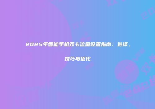2025年智能手机双卡流量设置指南：选择、技巧与优化