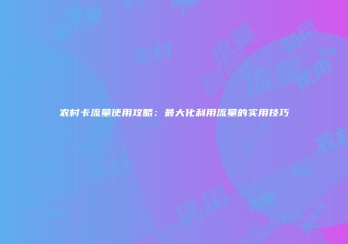 农村卡流量使用攻略:最大化利用流量的实用技巧
