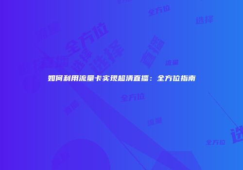 如何利用流量卡实现超清直播:全方位指南