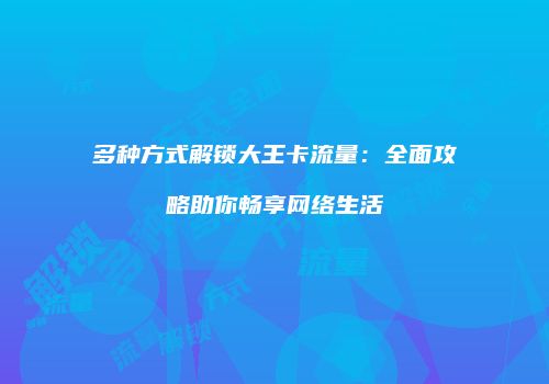 多种方式解锁大王卡流量：全面攻略助你畅享网络生活