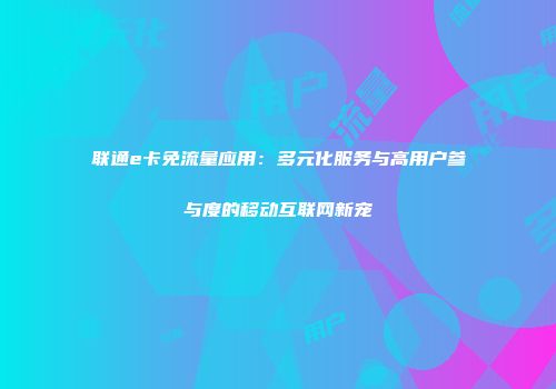 联通e卡免流量应用:多元化服务与高用户参与度的移动互联网新宠