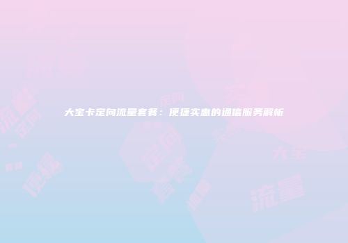 大宝卡定向流量套餐:便捷实惠的通信服务解析