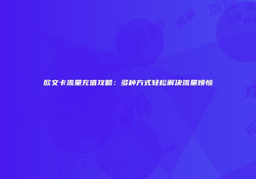 欧文卡流量充值攻略：多种方式轻松解决流量烦恼