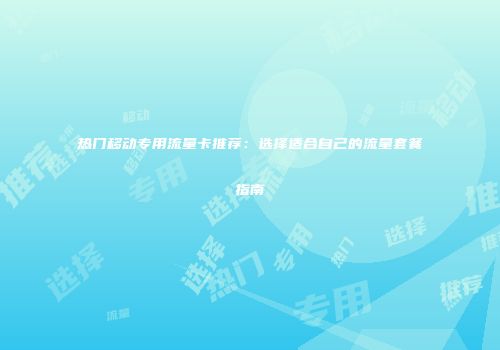 热门移动专用流量卡推荐:选择适合自己的流量套餐指南