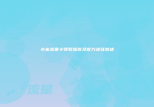 小米流量卡领取指南及官方途径概述
