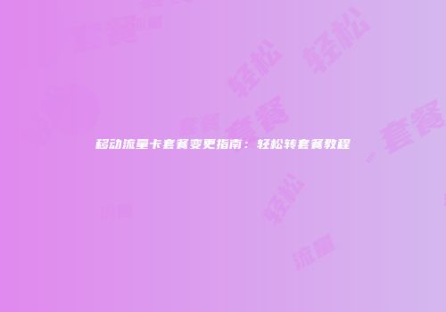 移动流量卡套餐变更指南:轻松转套餐教程