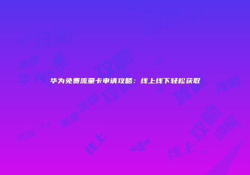 华为免费流量卡申请攻略:线上线下轻松获取