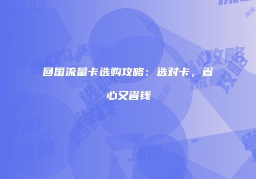 回国流量卡选购攻略:选对卡,省心又省钱